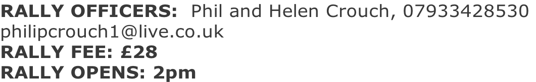 RALLY OFFICERS:  Phil and Helen Crouch, 07933428530  philipcrouch1@live.co.uk RALLY FEE: £28 RALLY OPENS: 2pm